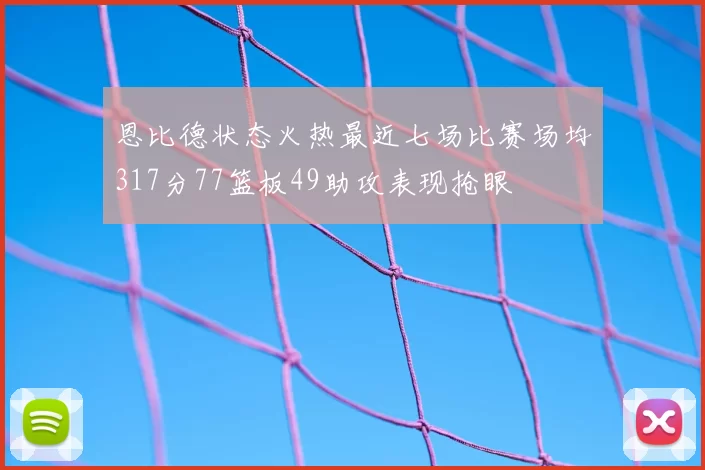 恩比德状态火热最近七场比赛场均317分77篮板49助攻表现抢眼