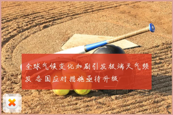 全球气候变化加剧引发极端天气频发 各国应对措施亟待升级