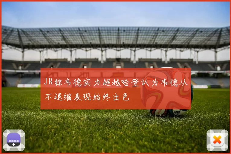 JR称韦德实力超越哈登认为韦德从不退缩表现始终出色