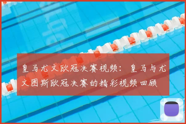 皇马尤文欧冠决赛视频：皇马与尤文图斯欧冠决赛的精彩视频回顾