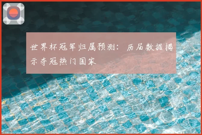 世界杯冠军归属预测：历届数据揭示夺冠热门国家