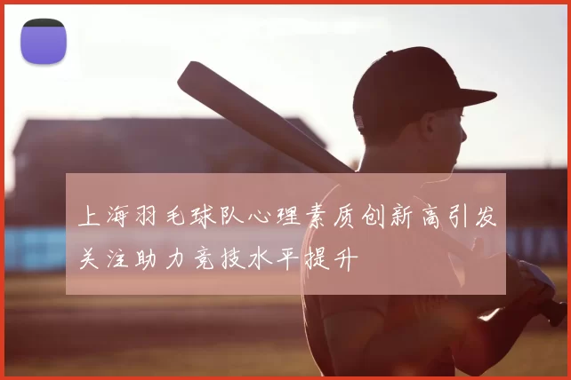上海羽毛球队心理素质创新高引发关注助力竞技水平提升