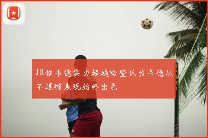 JR称韦德实力超越哈登认为韦德从不退缩表现始终出色