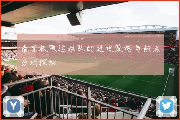 南京极限运动队的进攻策略与热点分析探秘