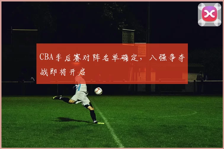 CBA季后赛对阵名单确定，八强争夺战即将开启