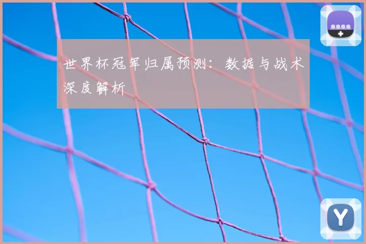 世界杯冠军归属预测:数据与战术深度解析