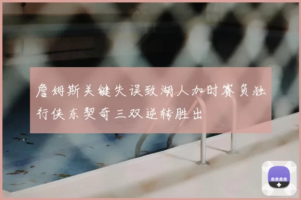 詹姆斯关键失误致湖人加时赛负独行侠东契奇三双逆转胜出