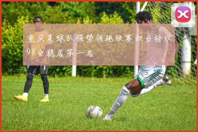 重庆足球队强势领跑联赛积分榜以98分稳居第一名