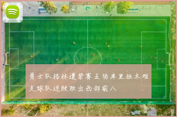 勇士队格林遭禁赛五场库里独木难支球队连败跌出西部前八