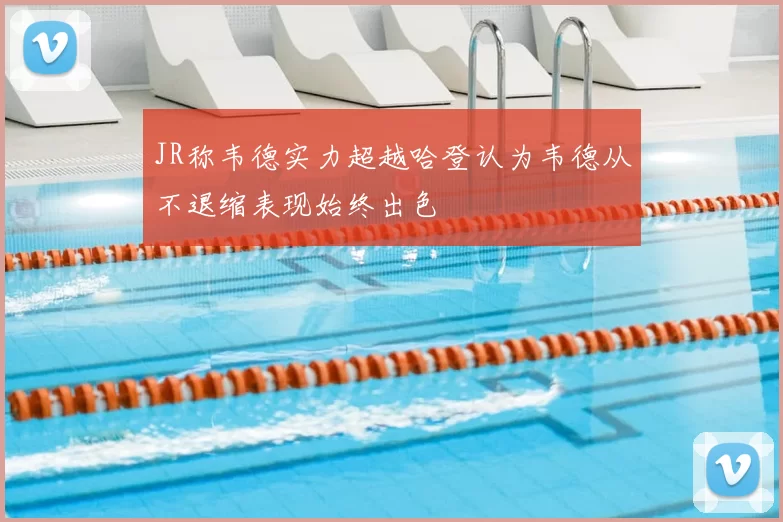 JR称韦德实力超越哈登认为韦德从不退缩表现始终出色