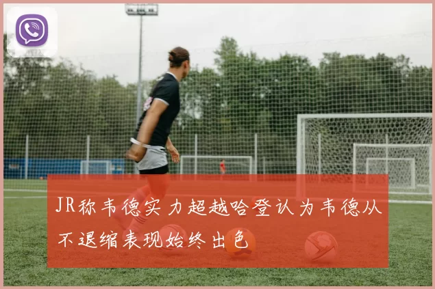 JR称韦德实力超越哈登认为韦德从不退缩表现始终出色