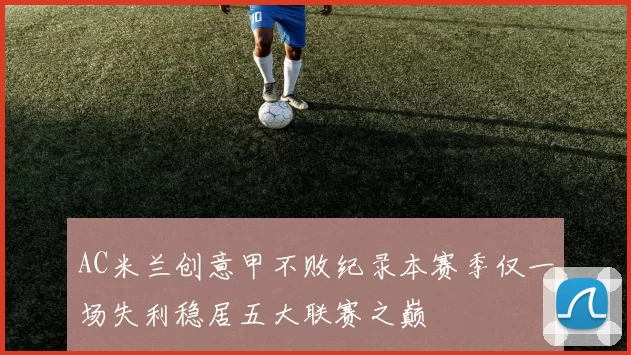 AC米兰创意甲不败纪录本赛季仅一场失利稳居五大联赛之巅