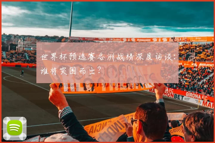 世界杯预选赛各洲战绩深度访谈：谁将突围而出？