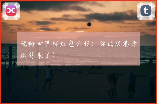 优酷世界杯红包公仔：你的观赛幸运符来了！