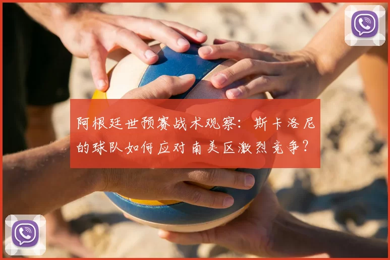 阿根廷世预赛战术观察:斯卡洛尼的球队如何应对南美区激烈竞争?