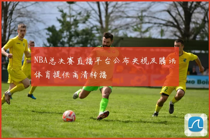 NBA总决赛直播平台公布央视及腾讯体育提供高清转播