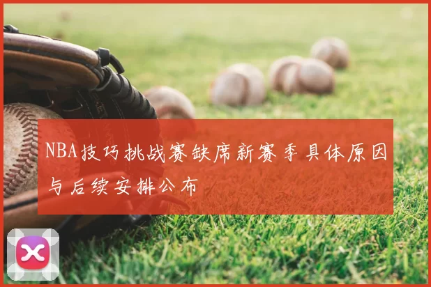 NBA技巧挑战赛缺席新赛季具体原因与后续安排公布