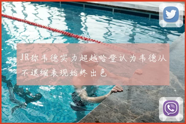 JR称韦德实力超越哈登认为韦德从不退缩表现始终出色