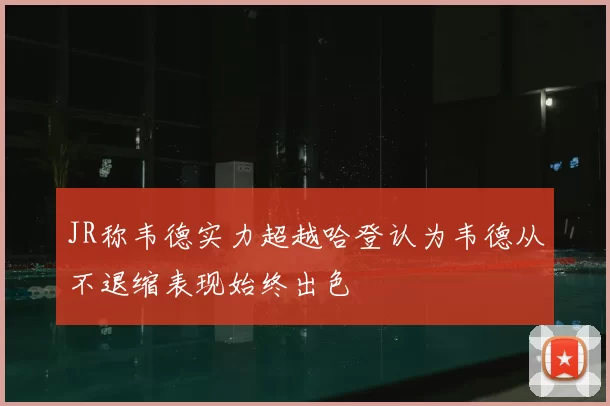 JR称韦德实力超越哈登认为韦德从不退缩表现始终出色
