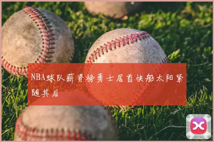 NBA球队薪资榜勇士居首快船太阳紧随其后