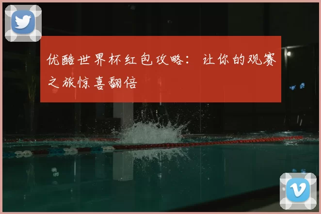 优酷世界杯红包攻略:让你的观赛之旅惊喜翻倍