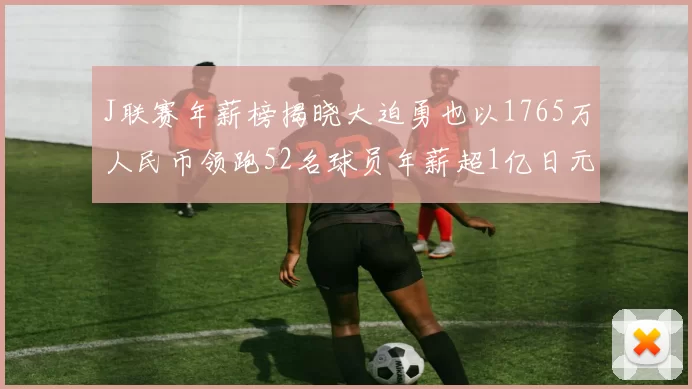J联赛年薪榜揭晓大迫勇也以1765万人民币领跑52名球员年薪超1亿日元