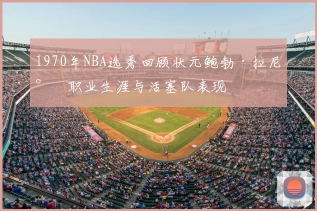 1970年NBA选秀回顾状元鲍勃·拉尼尔职业生涯与活塞队表现