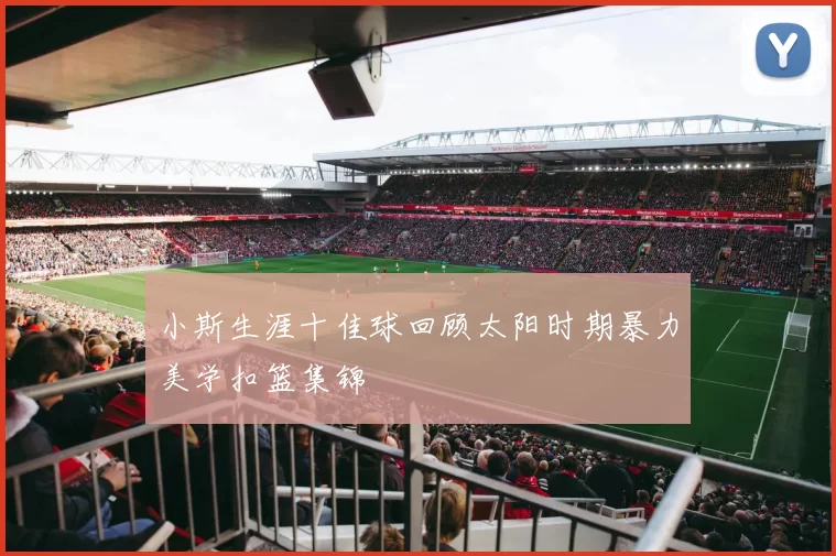 小斯生涯十佳球回顾太阳时期暴力美学扣篮集锦