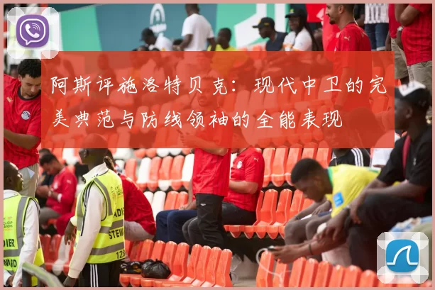 阿斯评施洛特贝克：现代中卫的完美典范与防线领袖的全能表现