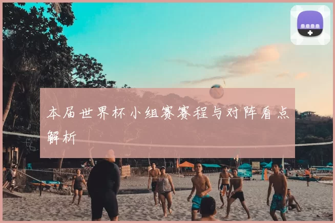 本届世界杯小组赛赛程与对阵看点解析