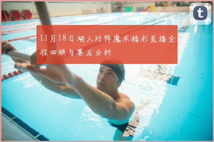 11月18日湖人对阵魔术精彩直播全程回顾与赛后分析