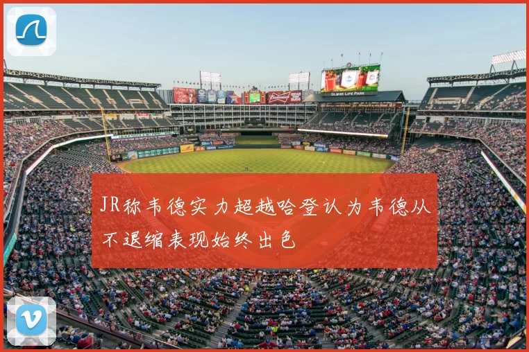JR称韦德实力超越哈登认为韦德从不退缩表现始终出色