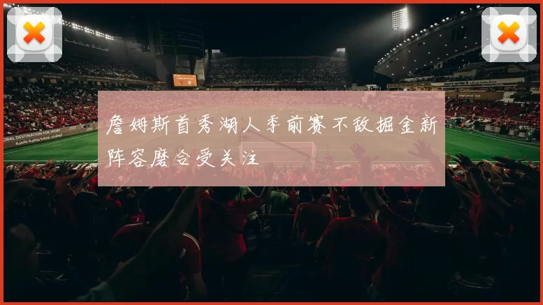 詹姆斯首秀湖人季前赛不敌掘金新阵容磨合受关注