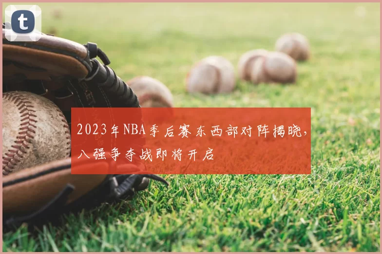 2023年NBA季后赛东西部对阵揭晓，八强争夺战即将开启
