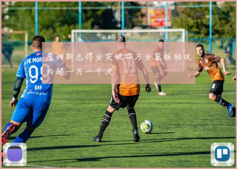 詹姆斯总得分突破四万分篮板助攻均超一万一千次