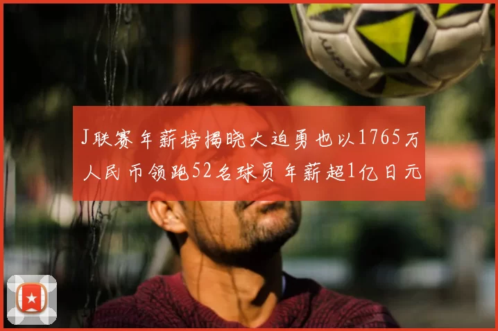 J联赛年薪榜揭晓大迫勇也以1765万人民币领跑52名球员年薪超1亿日元
