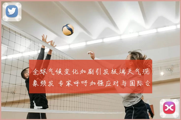 全球气候变化加剧引发极端天气现象频发 专家呼吁加强应对与国际合作