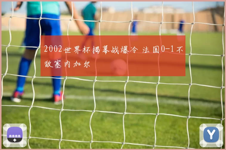 2002世界杯揭幕战爆冷 法国0-1不敌塞内加尔