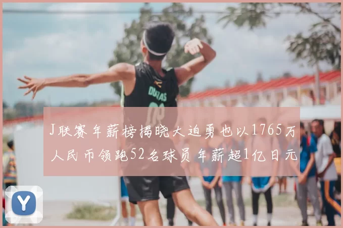 J联赛年薪榜揭晓大迫勇也以1765万人民币领跑52名球员年薪超1亿日元