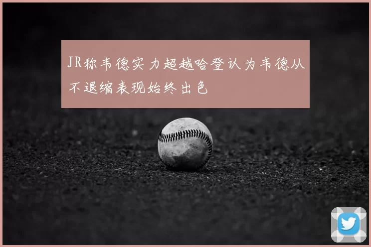 JR称韦德实力超越哈登认为韦德从不退缩表现始终出色