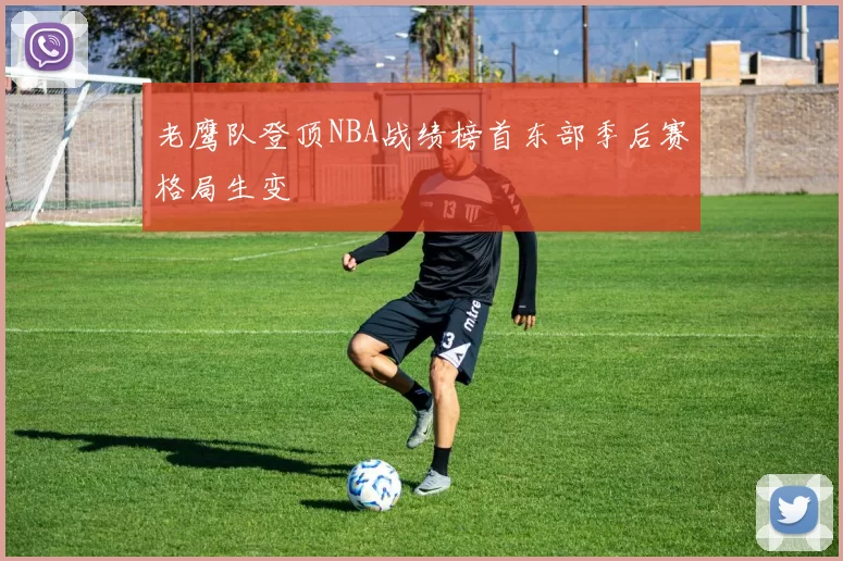 老鹰队登顶NBA战绩榜首东部季后赛格局生变