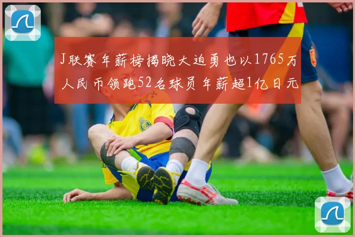 J联赛年薪榜揭晓大迫勇也以1765万人民币领跑52名球员年薪超1亿日元