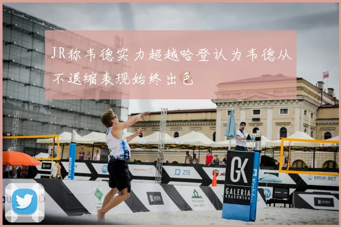 JR称韦德实力超越哈登认为韦德从不退缩表现始终出色