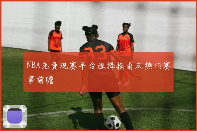 NBA免费观赛平台选择指南及热门赛事前瞻